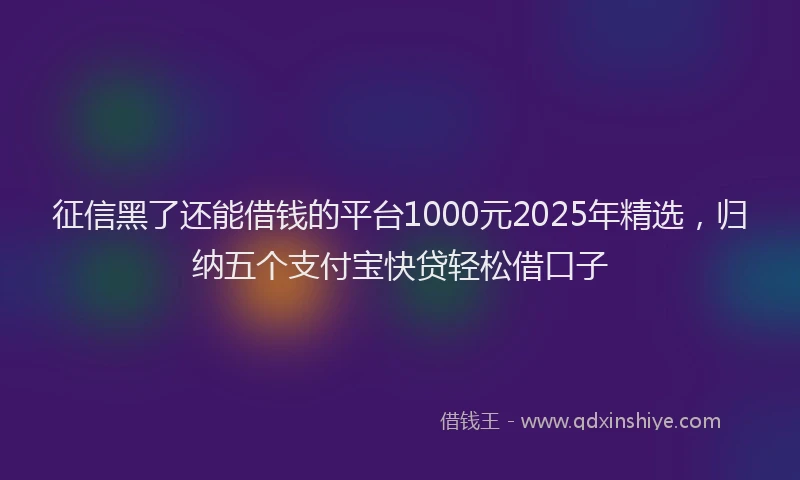 征信黑了还能借钱的平台1000元2025年精选，归纳五个支付宝快贷轻松借口子