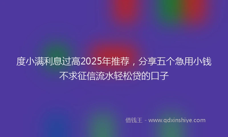度小满利息过高2025年推荐，分享五个急用小钱不求征信流水轻松贷的口子