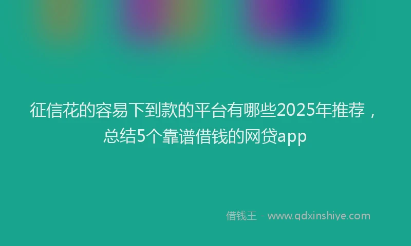 征信花的容易下到款的平台有哪些2025年推荐，总结5个靠谱借钱的网贷app