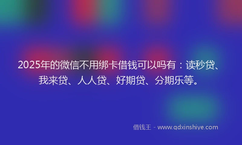 2025年的微信不用绑卡借钱可以吗有：读秒贷、我来贷、人人贷、好期贷、分期乐等。