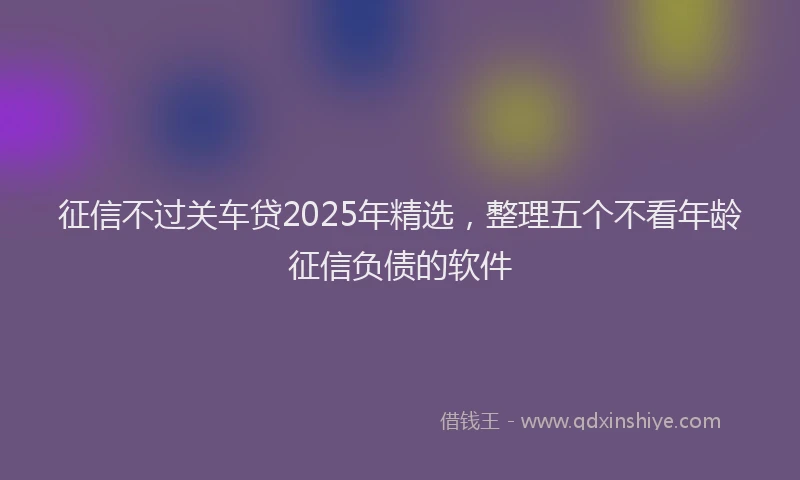 征信不过关车贷2025年精选，整理五个不看年龄征信负债的软件
