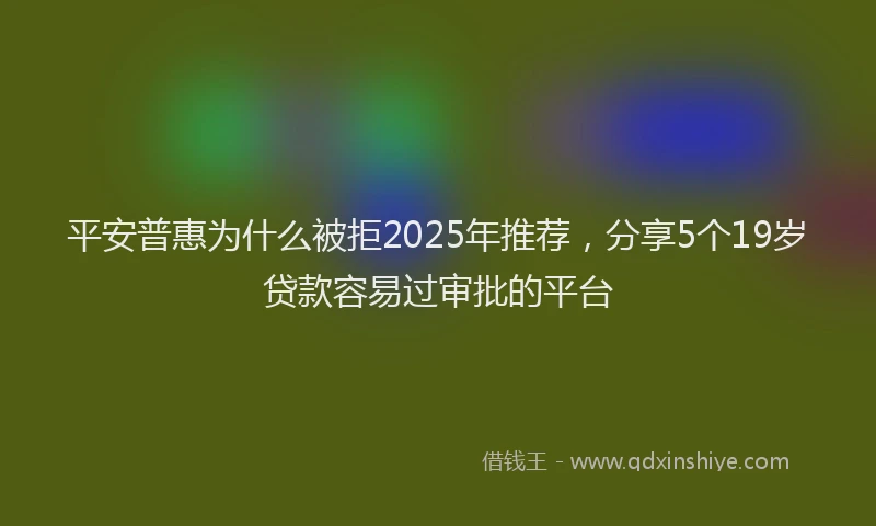 平安普惠为什么被拒2025年推荐，分享5个19岁贷款容易过审批的平台