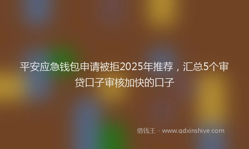 平安应急钱包申请被拒2025年推荐，汇总5个审贷口子审核加快的口子