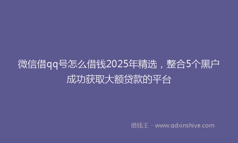微信借qq号怎么借钱2025年精选，整合5个黑户成功获取大额贷款的平台