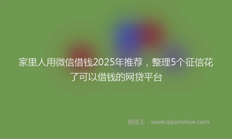 家里人用微信借钱2025年推荐，整理5个征信花了可以借钱的网贷平台