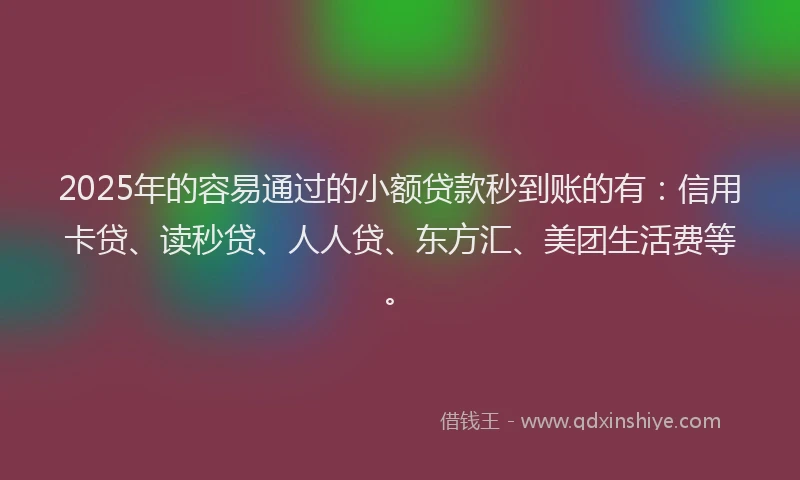 2025年的容易通过的小额贷款秒到账的有：信用卡贷、读秒贷、人人贷、东方汇、美团生活费等。