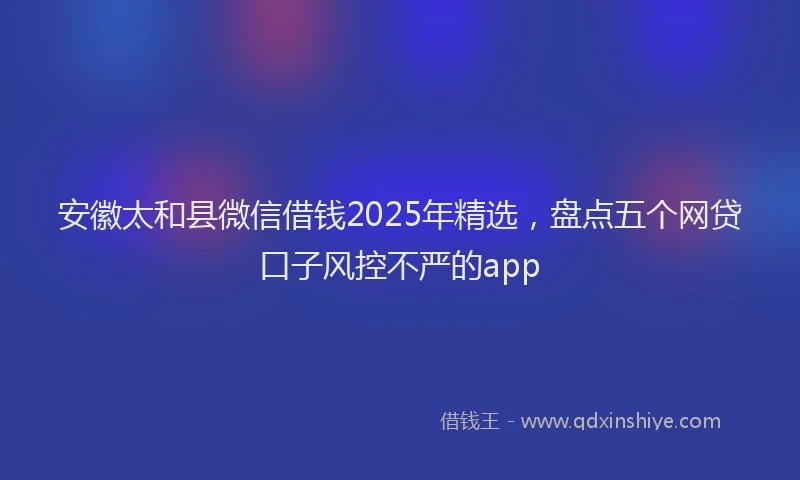 安徽太和县微信借钱2025年精选，盘点五个网贷口子风控不严的app