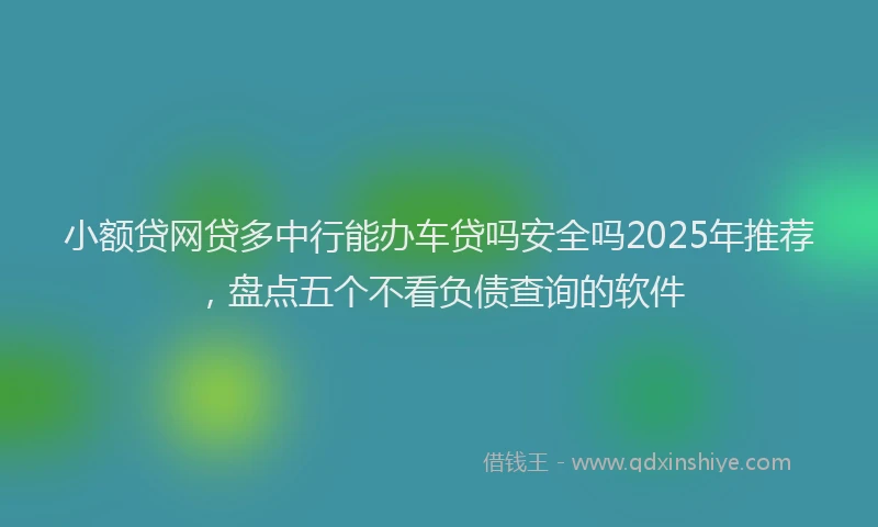 小额贷网贷多中行能办车贷吗安全吗2025年推荐，盘点五个不看负债查询的软件
