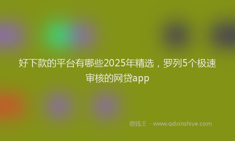 好下款的平台有哪些2025年精选，罗列5个极速审核的网贷app