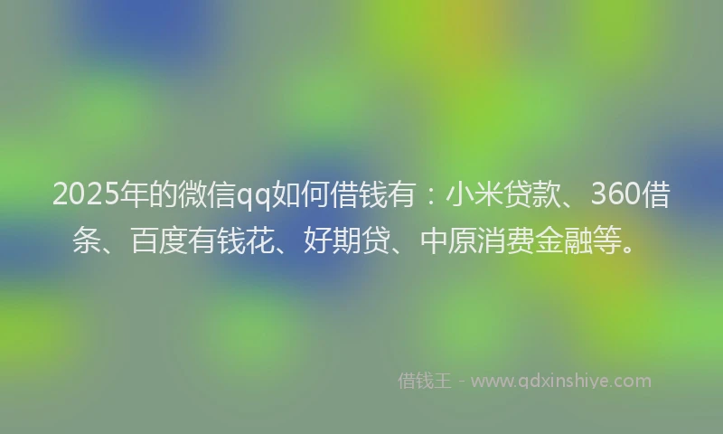2025年的微信qq如何借钱有：小米贷款、360借条、百度有钱花、好期贷、中原消费金融等。