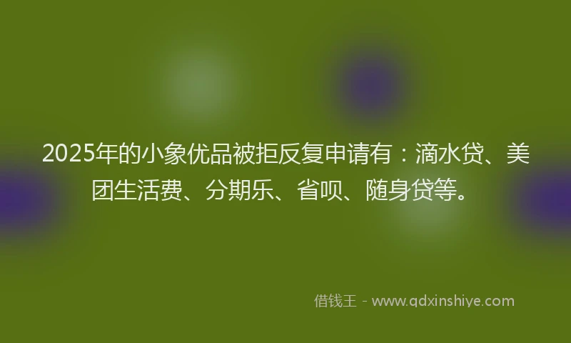 2025年的小象优品被拒反复申请有：滴水贷、美团生活费、分期乐、省呗、随身贷等。