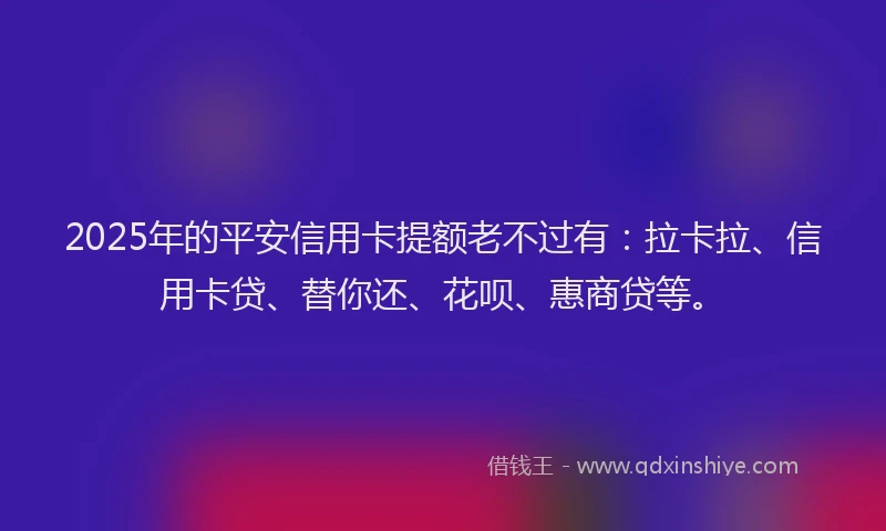 2025年的平安信用卡提额老不过有：拉卡拉、信用卡贷、替你还、花呗、惠商贷等。