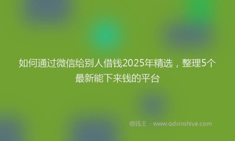 如何通过微信给别人借钱2025年精选，整理5个最新能下来钱的平台