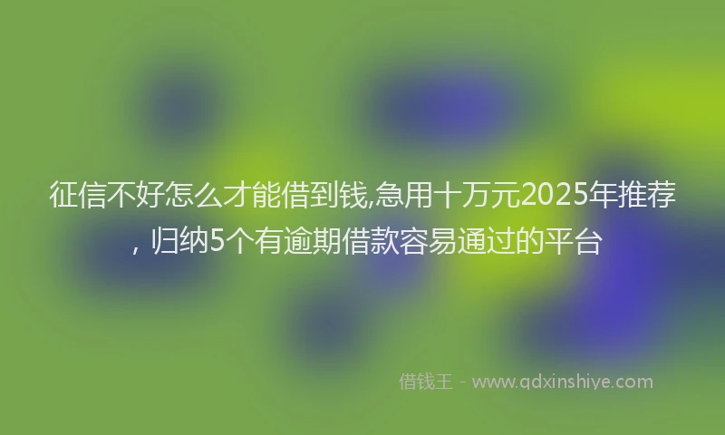 征信不好怎么才能借到钱,急用十万元2025年推荐，归纳5个有逾期借款容易通过的平台