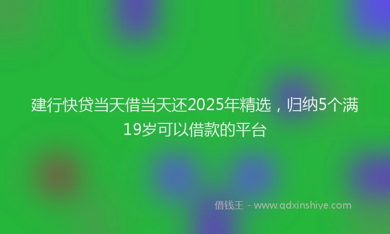 建行快贷当天借当天还2025年精选，归纳5个满19岁可以借款的平台