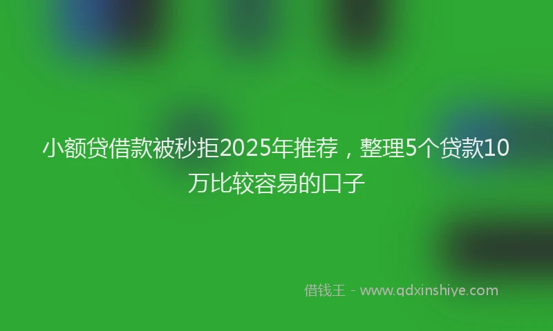 小额贷借款被秒拒2025年推荐，整理5个贷款10万比较容易的口子