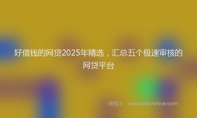 好借钱的网贷2025年精选，汇总五个极速审核的网贷平台