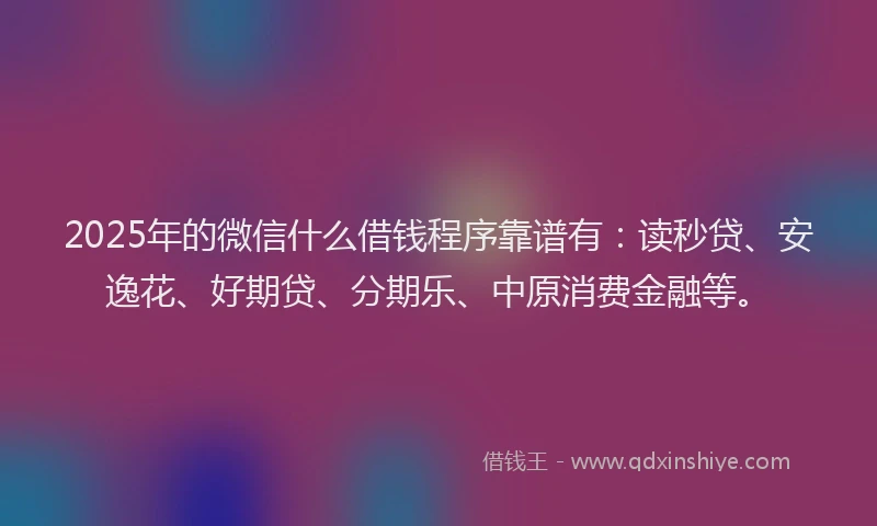 2025年的微信什么借钱程序靠谱有：读秒贷、安逸花、好期贷、分期乐、中原消费金融等。
