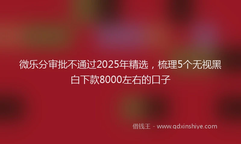 微乐分审批不通过2025年精选，梳理5个无视黑白下款8000左右的口子