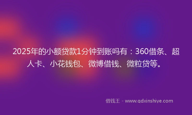 2025年的小额贷款1分钟到账吗有：360借条、超人卡、小花钱包、微博借钱、微粒贷等。