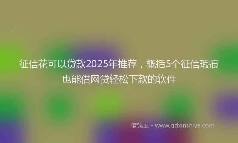 征信花可以贷款2025年推荐，概括5个征信瑕疵也能借网贷轻松下款的软件