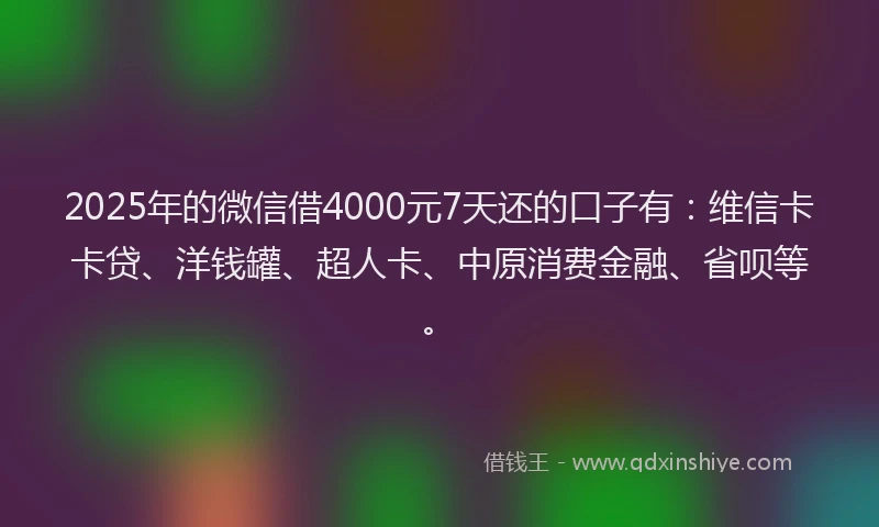 2025年的微信借4000元7天还的口子有：维信卡卡贷、洋钱罐、超人卡、中原消费金融、省呗等。