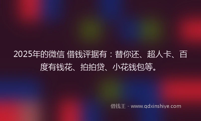 2025年的微信 借钱评据有：替你还、超人卡、百度有钱花、拍拍贷、小花钱包等。