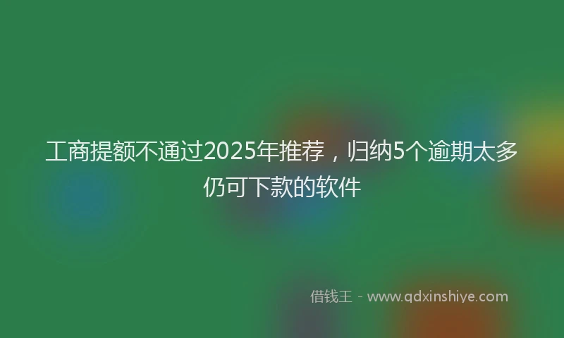 工商提额不通过2025年推荐，归纳5个逾期太多仍可下款的软件