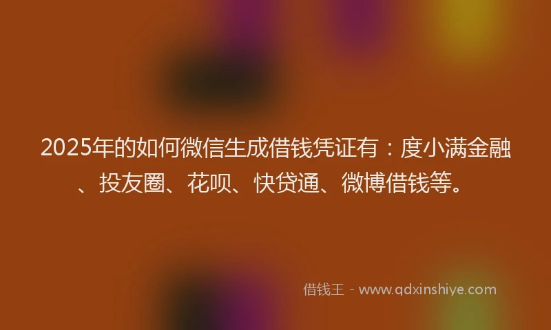 2025年的如何微信生成借钱凭证有：度小满金融、投友圈、花呗、快贷通、微博借钱等。