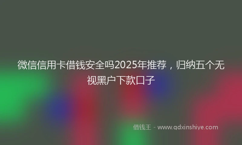 微信信用卡借钱安全吗2025年推荐，归纳五个无视黑户下款口子