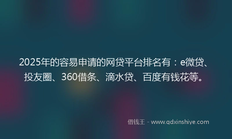 2025年的容易申请的网贷平台排名有：e微贷、投友圈、360借条、滴水贷、百度有钱花等。