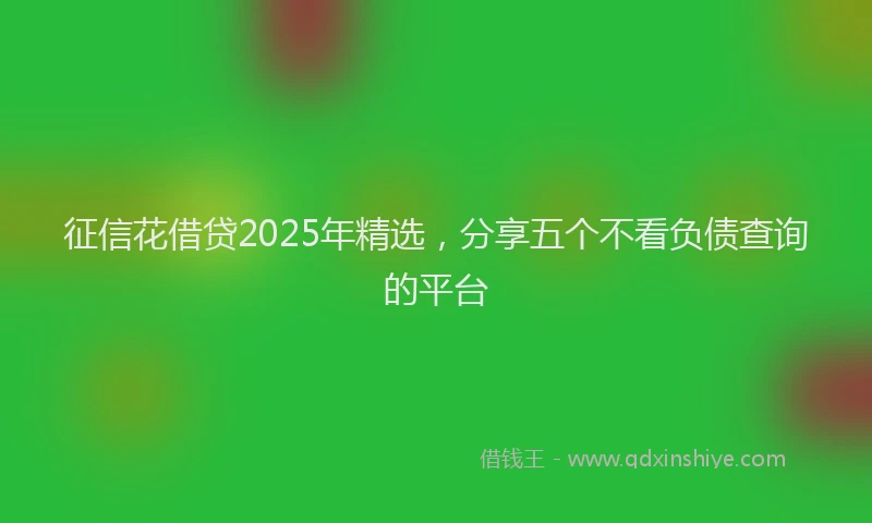 征信花借贷2025年精选，分享五个不看负债查询的平台