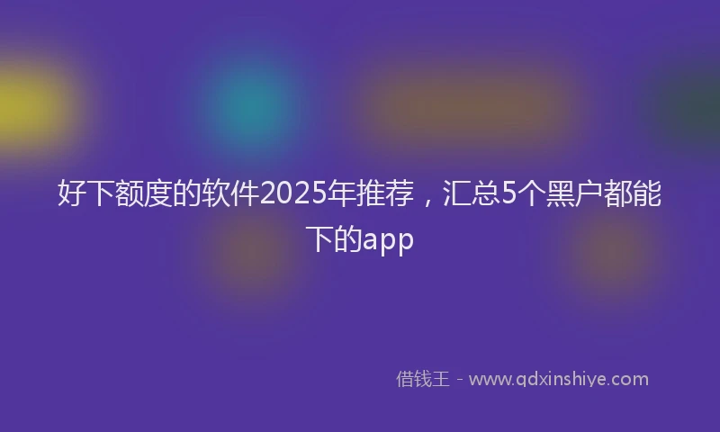 好下额度的软件2025年推荐，汇总5个黑户都能下的app