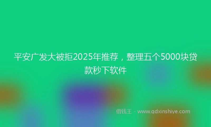 平安广发大被拒2025年推荐，整理五个5000块贷款秒下软件