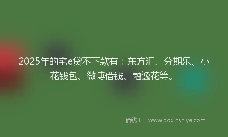 2025年的宅e贷不下款有：东方汇、分期乐、小花钱包、微博借钱、融逸花等。