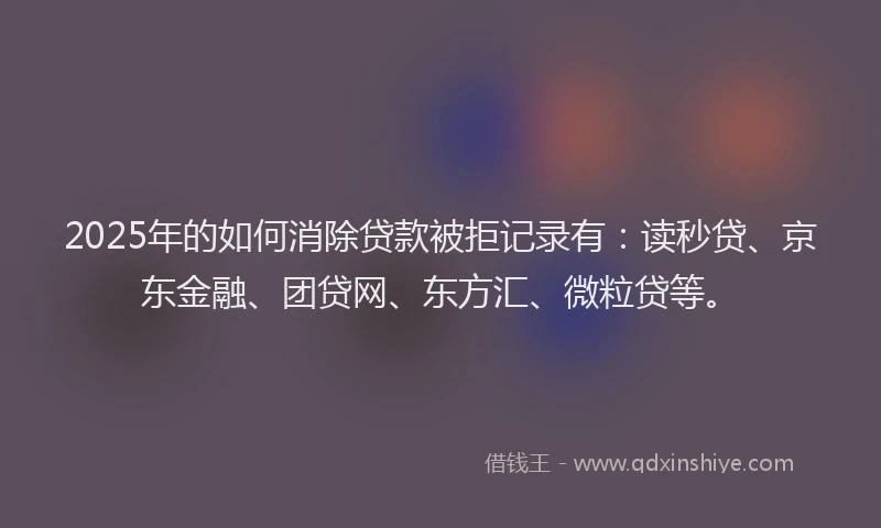 2025年的如何消除贷款被拒记录有：读秒贷、京东金融、团贷网、东方汇、微粒贷等。