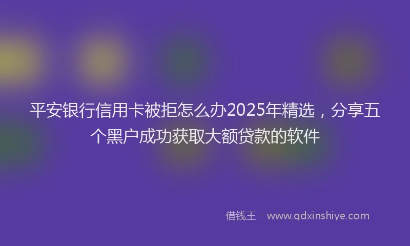 平安银行信用卡被拒怎么办2025年精选，分享五个黑户成功获取大额贷款的软件