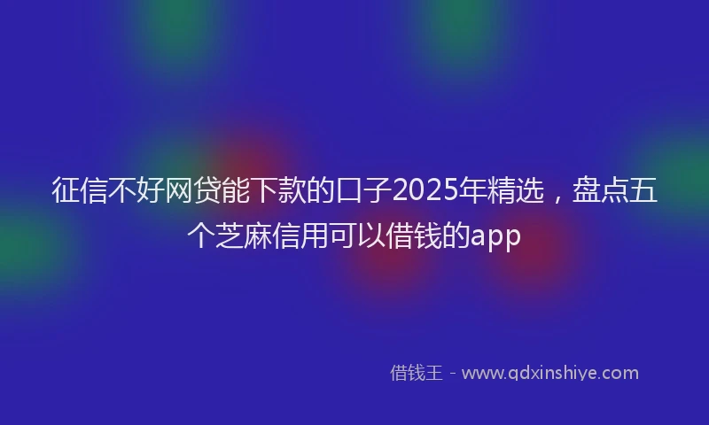 征信不好网贷能下款的口子2025年精选，盘点五个芝麻信用可以借钱的app
