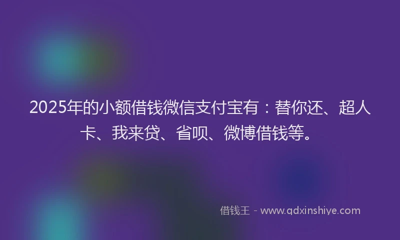 2025年的小额借钱微信支付宝有：替你还、超人卡、我来贷、省呗、微博借钱等。