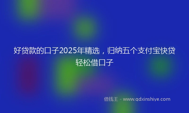 好贷款的口子2025年精选，归纳五个支付宝快贷轻松借口子