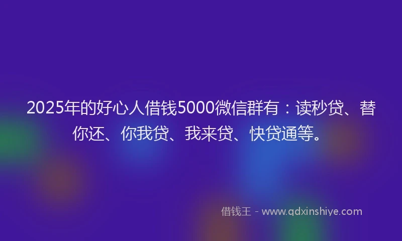 2025年的好心人借钱5000微信群有：读秒贷、替你还、你我贷、我来贷、快贷通等。