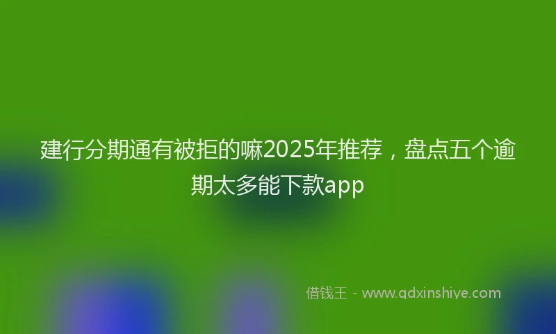 建行分期通有被拒的嘛2025年推荐，盘点五个逾期太多能下款app
