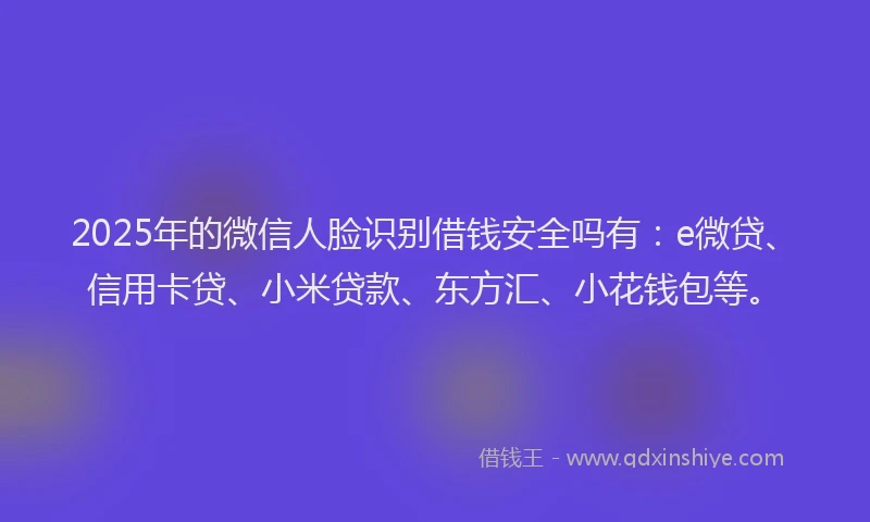 2025年的微信人脸识别借钱安全吗有：e微贷、信用卡贷、小米贷款、东方汇、小花钱包等。