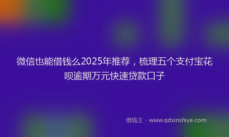 微信也能借钱么2025年推荐，梳理五个支付宝花呗逾期万元快速贷款口子
