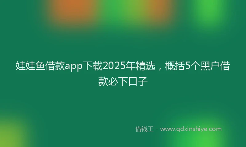 娃娃鱼借款app下载2025年精选，概括5个黑户借款必下口子