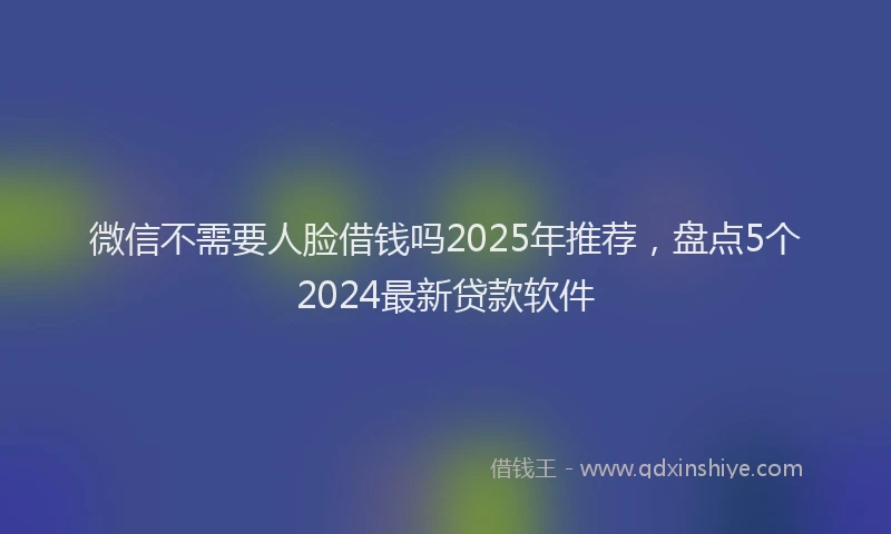 微信不需要人脸借钱吗2025年推荐，盘点5个2024最新贷款软件