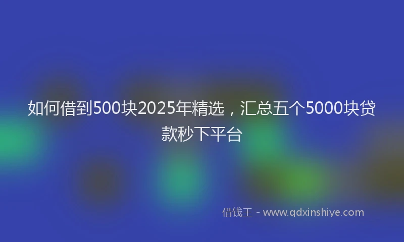 如何借到500块2025年精选，汇总五个5000块贷款秒下平台