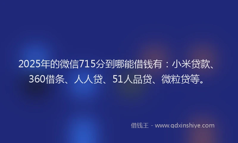 2025年的微信715分到哪能借钱有：小米贷款、360借条、人人贷、51人品贷、微粒贷等。