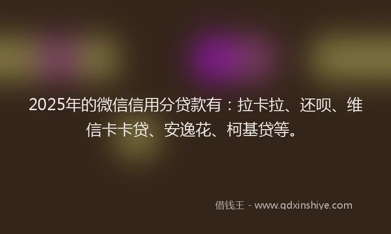 2025年的微信信用分贷款有：拉卡拉、还呗、维信卡卡贷、安逸花、柯基贷等。