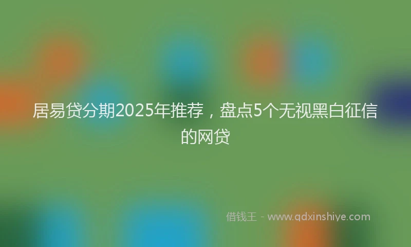 居易贷分期2025年推荐，盘点5个无视黑白征信的网贷